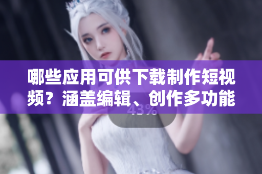 哪些應(yīng)用可供下載制作短視頻？涵蓋編輯、創(chuàng)作多功能軟件