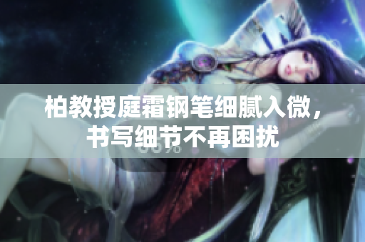 柏教授庭霜鋼筆細(xì)膩入微，書寫細(xì)節(jié)不再困擾