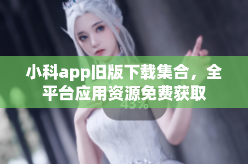 小科app舊版下載集合，全平臺應(yīng)用資源免費獲取
