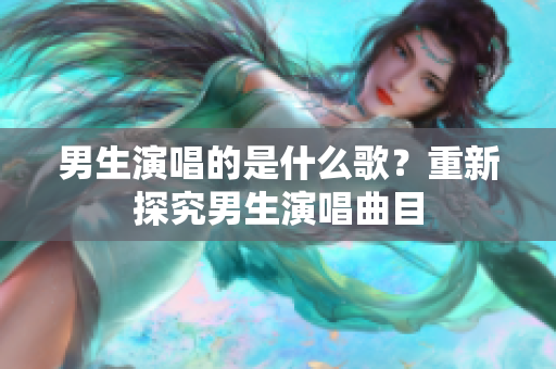 男生演唱的是什么歌？重新探究男生演唱曲目