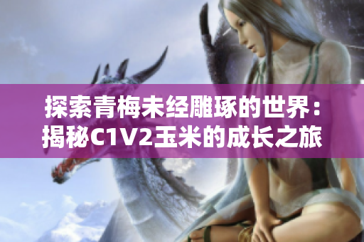 探索青梅未經(jīng)雕琢的世界：揭秘C1V2玉米的成長之旅