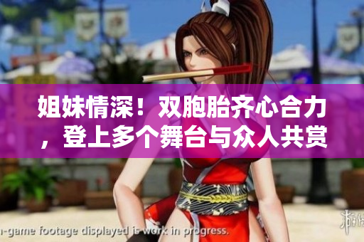 姐妹情深！雙胞胎齊心合力，登上多個舞臺與眾人共賞