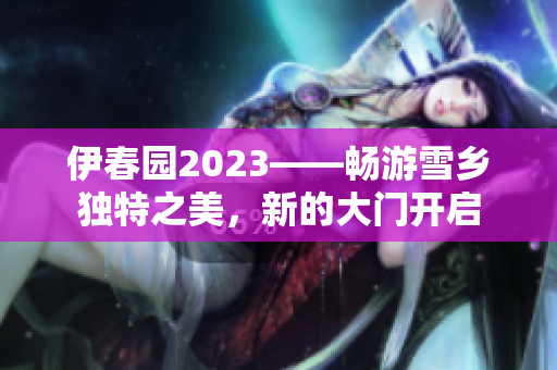伊春園2023——暢游雪鄉(xiāng)獨(dú)特之美，新的大門開啟