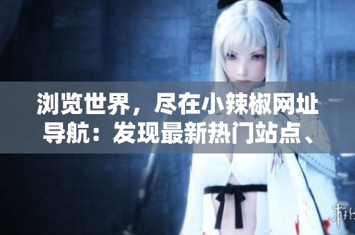 瀏覽世界，盡在小辣椒網(wǎng)址導(dǎo)航：發(fā)現(xiàn)最新熱門站點(diǎn)、資訊和趨勢(shì)