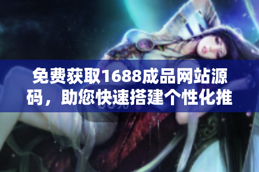 免費獲取1688成品網(wǎng)站源碼，助您快速搭建個性化推薦平臺，輕松實現(xiàn)定制化需求！