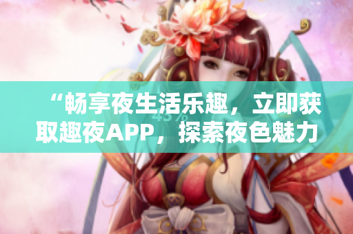 “暢享夜生活樂趣，立即獲取趣夜APP，探索夜色魅力！”