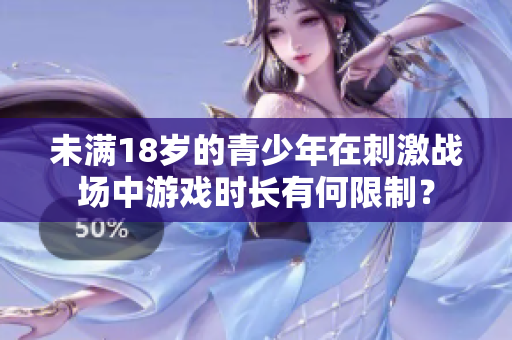 未滿18歲的青少年在刺激戰(zhàn)場中游戲時長有何限制？