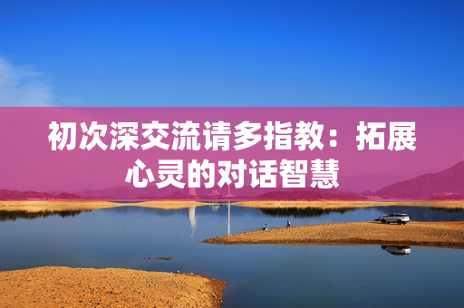 初次深交流請多指教：拓展心靈的對話智慧