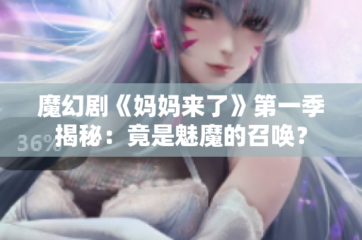 魔幻劇《媽媽來了》第一季揭秘：竟是魅魔的召喚？