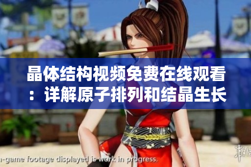 晶體結構視頻免費在線觀看：詳解原子排列和結晶生長過程