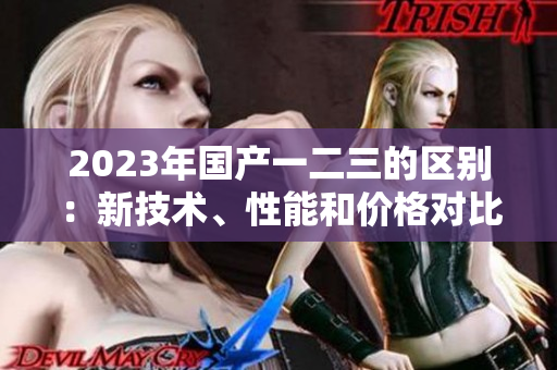 2023年國產(chǎn)一二三的區(qū)別：新技術(shù)、性能和價格對比