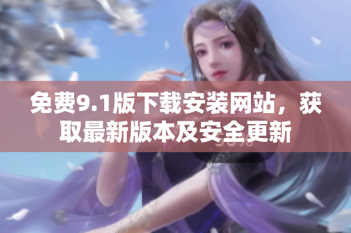 免費9.1版下載安裝網(wǎng)站，獲取最新版本及安全更新