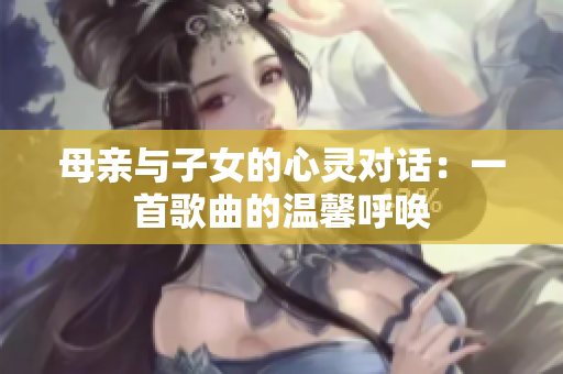 母親與子女的心靈對話：一首歌曲的溫馨呼喚