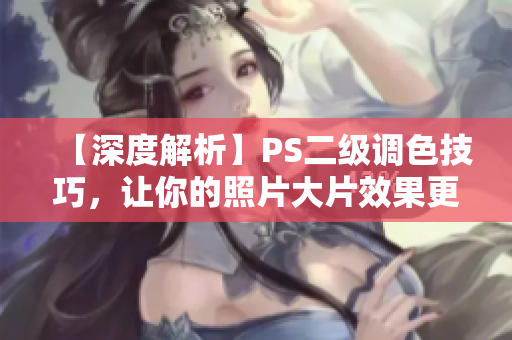 【深度解析】PS二級調(diào)色技巧，讓你的照片大片效果更上一層樓