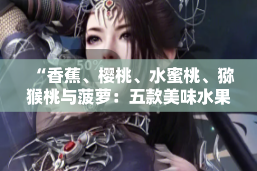 “香蕉、櫻桃、水蜜桃、獼猴桃與菠蘿：五款美味水果的營養(yǎng)與健康益處”