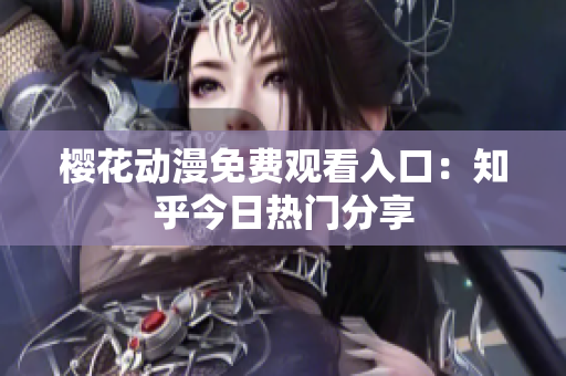 櫻花動漫免費觀看入口：知乎今日熱門分享