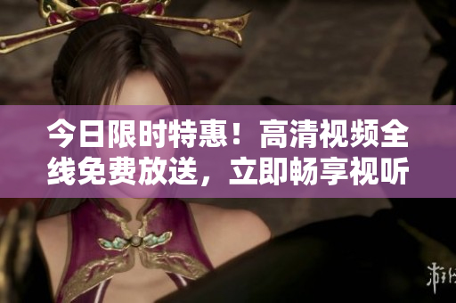 今日限時特惠！高清視頻全線免費放送，立即暢享視聽盛宴！