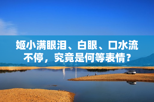 姬小滿眼淚、白眼、口水流不停，究竟是何等表情？