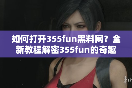 如何打開(kāi)355fun黑料網(wǎng)？全新教程解密355fun的奇趣世界