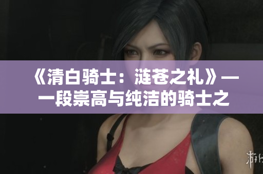 《清白騎士：漣蒼之禮》— 一段崇高與純潔的騎士之旅