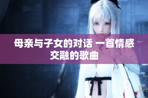 母親與子女的對話 一首情感交融的歌曲