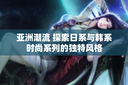 亞洲潮流 探索日系與韓系時尚系列的獨特風(fēng)格