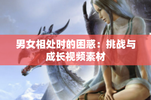 男女相處時(shí)的困惑：挑戰(zhàn)與成長(zhǎng)視頻素材