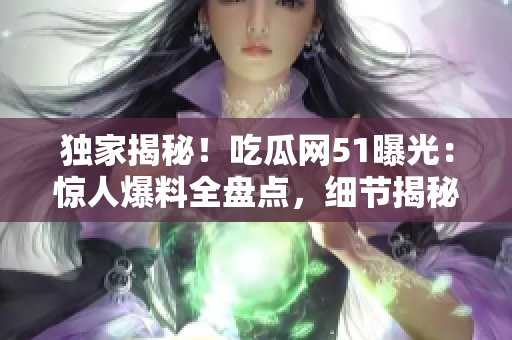 獨(dú)家揭秘！吃瓜網(wǎng)51曝光：驚人爆料全盤點(diǎn)，細(xì)節(jié)揭秘引人熱議！
