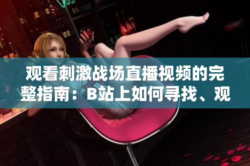 觀看刺激戰(zhàn)場(chǎng)直播視頻的完整指南：B站上如何尋找、觀賞、以及參與討論