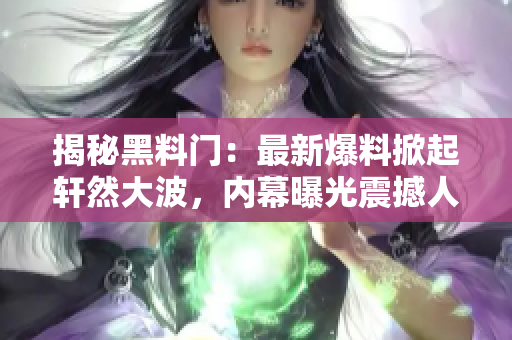 揭秘黑料門：最新爆料掀起軒然大波，內(nèi)幕曝光震撼人心