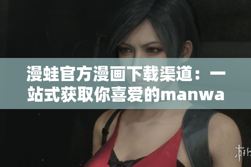 漫蛙官方漫畫(huà)下載渠道：一站式獲取你喜愛(ài)的manwa！