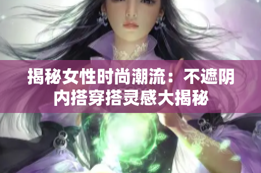 揭秘女性時(shí)尚潮流：不遮陰內(nèi)搭穿搭靈感大揭秘