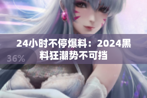 24小時(shí)不停爆料：2024黑料狂潮勢(shì)不可擋