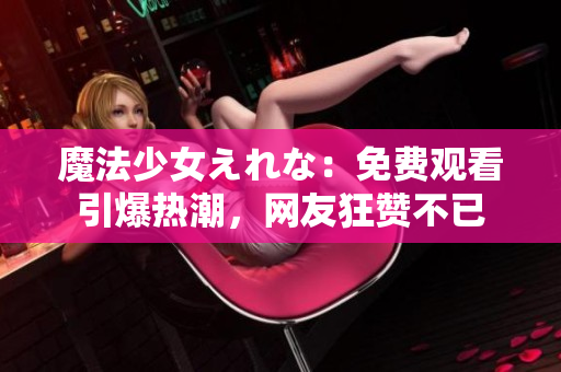 魔法少女えれな：免費(fèi)觀看引爆熱潮，網(wǎng)友狂贊不已