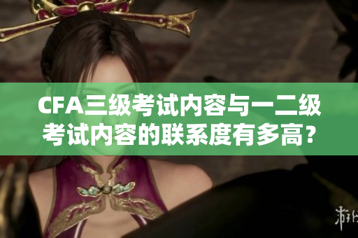 CFA三級考試內(nèi)容與一二級考試內(nèi)容的聯(lián)系度有多高？