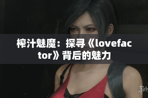 榨汁魅魔：探尋《lovefactor》背后的魅力