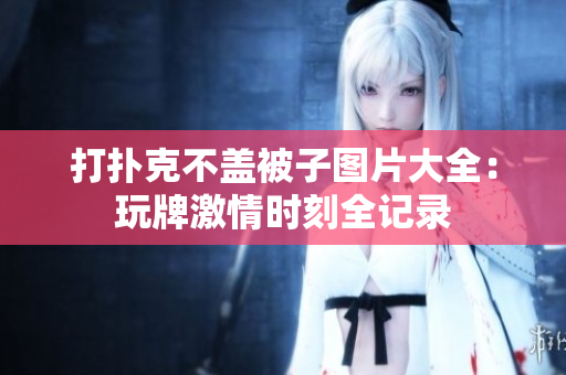 打撲克不蓋被子圖片大全：玩牌激情時(shí)刻全記錄