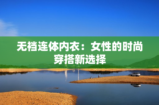 無襠連體內(nèi)衣：女性的時尚穿搭新選擇