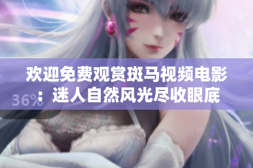 歡迎免費觀賞斑馬視頻電影：迷人自然風(fēng)光盡收眼底