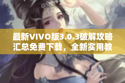 最新VIVO版3.0.3破解攻略匯總免費(fèi)下載，全新實(shí)用教程大揭秘