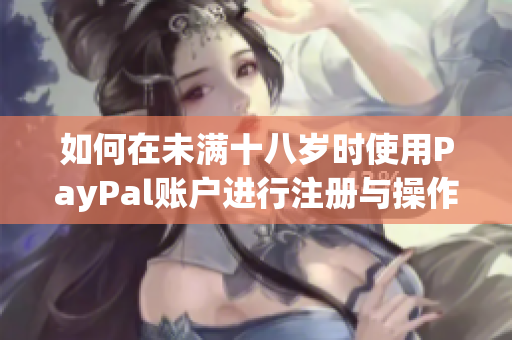 如何在未滿十八歲時(shí)使用PayPal賬戶進(jìn)行注冊與操作？