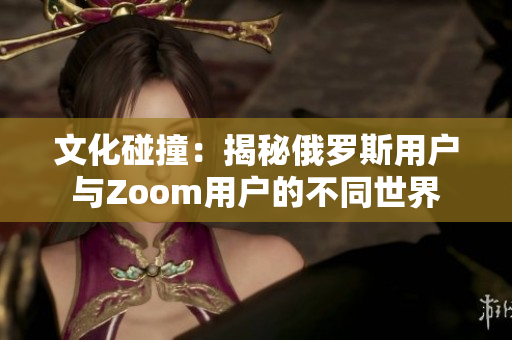 文化碰撞：揭秘俄羅斯用戶與Zoom用戶的不同世界