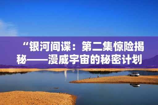 “銀河間諜：第二集驚險揭秘——漫威宇宙的秘密計劃”