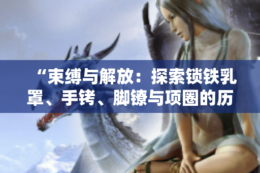 “束縛與解放：探索鎖鐵乳罩、手銬、腳鐐與項圈的歷史與文化意義”