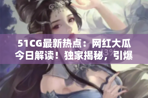 51CG最新熱點(diǎn)：網(wǎng)紅大瓜今日解讀！獨(dú)家揭秘，引爆你的好奇心！