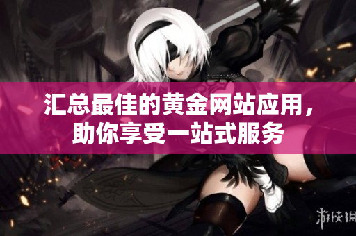 匯總最佳的黃金網(wǎng)站應(yīng)用，助你享受一站式服務(wù)