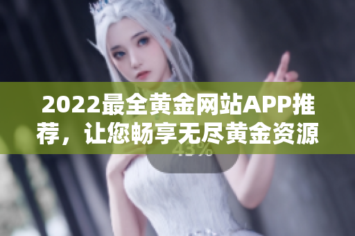 2022最全黃金網(wǎng)站APP推薦，讓您暢享無盡黃金資源！