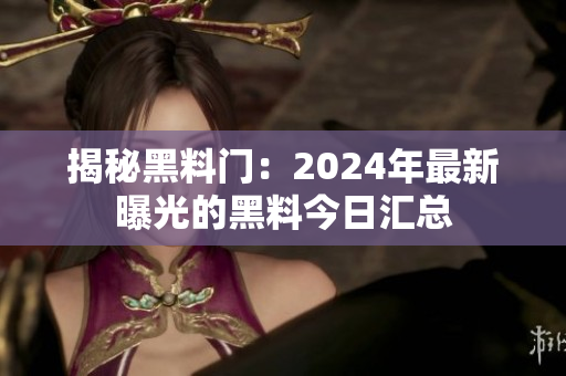揭秘黑料門：2024年最新曝光的黑料今日匯總
