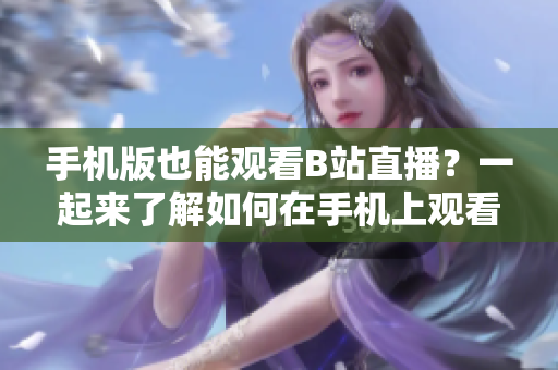 手機(jī)版也能觀看B站直播？一起來了解如何在手機(jī)上觀看B站直播吧