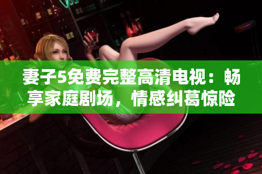 妻子5免費完整高清電視：暢享家庭劇場，情感糾葛驚險呈現(xiàn)